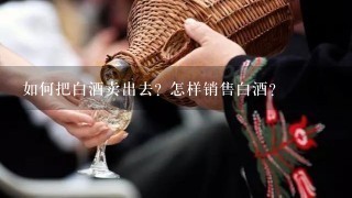 如何把白酒卖出去? 怎样销售白酒？