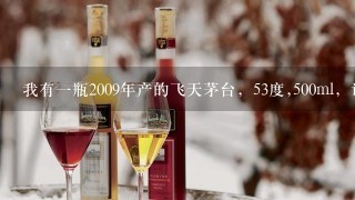 我有一瓶2009年产的飞天茅台，53度,500ml，请问现在