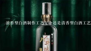 浓香型白酒制作工艺复杂还是清香型白酒工艺复杂