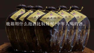 鹿筋用什么泡酒比较好呢?中年人喝的酒。