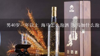 男40岁一年以上 海马怎么泡酒 海马加什么泡酒去风湿效果最好。