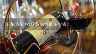 轩尼诗XO六斤装的酒值多少钱？