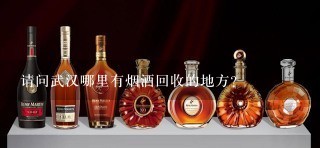 请问武汉哪里有烟酒回收的地方？