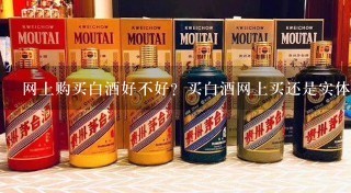 网上购买白酒好不好？买白酒网上买还是实体店买好？