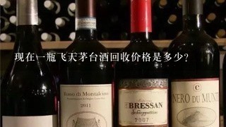 现在一瓶飞天茅台酒回收价格是多少？