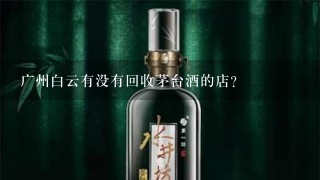 广州白云有没有回收茅台酒的店？