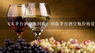 飞天茅台酒空瓶回收？回收茅台酒空瓶价格是多少