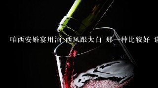 咱西安婚宴用酒 西凤跟太白 那一种比较好 请大家多多指教