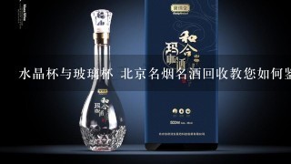 水晶杯与玻璃杯 北京名烟名酒回收教您如何鉴别杯子的材质