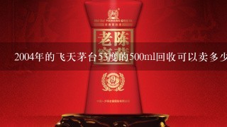 2004年的飞天茅台53度的500ml回收可以卖多少钱?