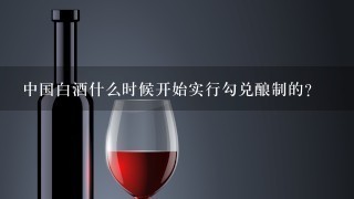 中国白酒什么时候开始实行勾兑酿制的？