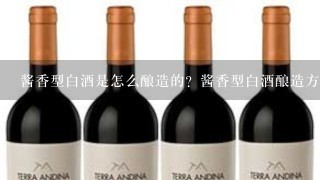 酱香型白酒是怎么酿造的？酱香型白酒酿造方法有多少种，有什么特点