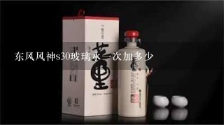 东风风神s30玻璃水一次加多少