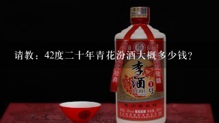 请教：42度二十年青花汾酒大概多少钱？