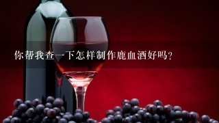 你帮我查一下怎样制作鹿血酒好吗？