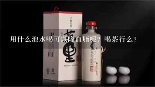 用什么泡水喝可以降血脂呢？喝茶行么？