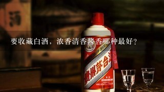 要收藏白酒，浓香清香酱香哪种最好？