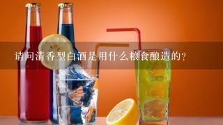 请问清香型白酒是用什么粮食酿造的？