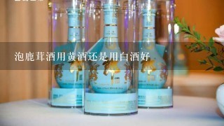 泡鹿茸酒用黄酒还是用白酒好