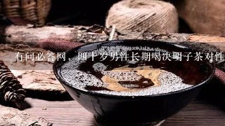 有问必答网，四十岁男性长期喝决明子茶对性功能有害吗？