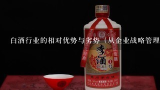 白酒行业的相对优势与劣势（从企业战略管理出发）