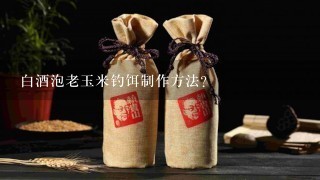 白酒泡老玉米钓饵制作方法？