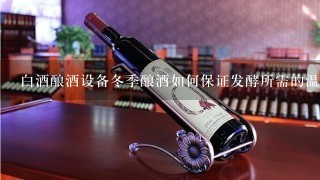 白酒酿酒设备冬季酿酒如何保证发酵所需的温度？