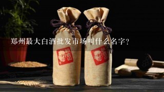 郑州最大白酒批发市场叫什么名字？