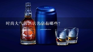 时尚大气的酒店名字有哪些？