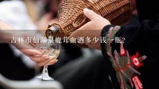 吉林市仙湖泉鹿茸血酒多少钱一瓶？