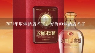 2021年取烟酒店名字，好听的烟酒店名字