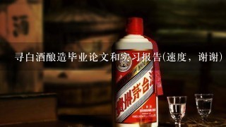 寻白酒酿造毕业论文和实习报告(速度，谢谢)