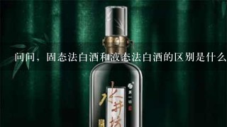 问问，固态法白酒和液态法白酒的区别是什么？