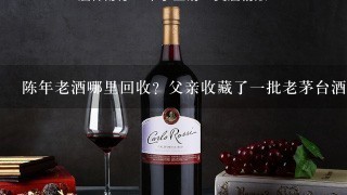 陈年老酒哪里回收？父亲收藏了1批老茅台酒要处理掉