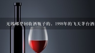 无锡哪里回收酒瓶子的，1998年的飞天茅台酒的瓶子