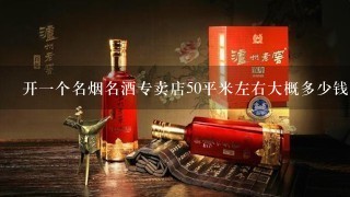 开1个名烟名酒专卖店50平米左右大概多少钱？求高手具体讲下..