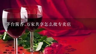 茅台酱香,万家共享怎么批专卖店