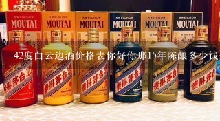 42度白云边酒价格表你好你那15年陈酿多少钱1瓶