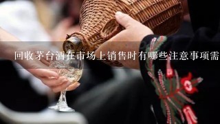 回收茅台酒在市场上销售时有哪些注意事项需要注意？