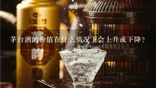 茅台酒的价值在什么情况下会上升或下降？