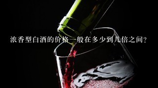 浓香型白酒的价格一般在多少到几倍之间？