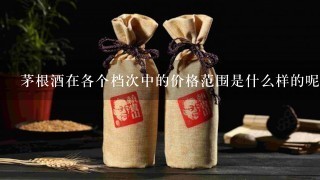 茅根酒在各个档次中的价格范围是什么样的呢