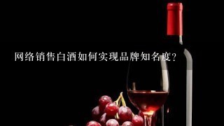 网络销售白酒如何实现品牌知名度?