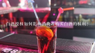 白酒授权如何影响消费者购买白酒的权利?