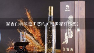 酱香白酒酿造工艺的关键步骤有哪些?