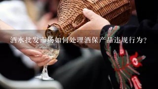 酒水批发市场如何处理酒保产品违规行为?