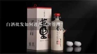 白酒批发如何进行品牌管理?