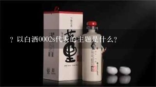 ? 以白酒0002s代表的主题是什么?